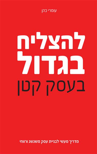 להצליח בגדול בעסק קטן - מדריך מעשי לבניית עסק משגשג ורווחי / עומרי כהן